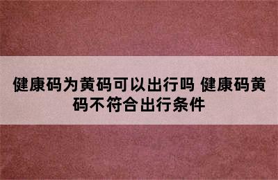 健康码为黄码可以出行吗 健康码黄码不符合出行条件